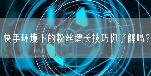 快手环境下的粉丝增长技巧你了解吗？