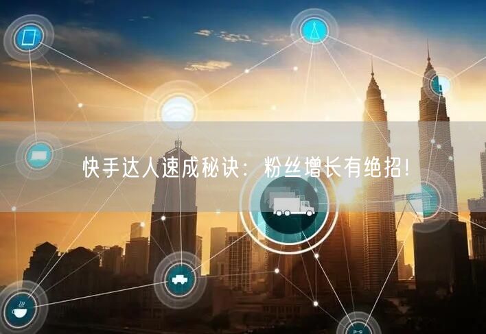 快手达人速成秘诀：粉丝增长有绝招！