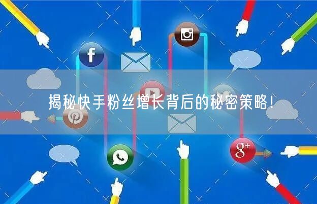 揭秘快手粉丝增长背后的秘密策略！