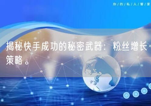 揭秘快手成功的秘密武器：粉丝增长策略。