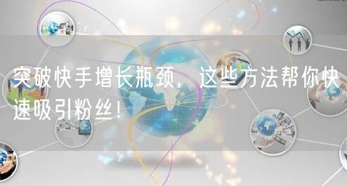 突破快手增长瓶颈，这些方法帮你快速吸引粉丝！