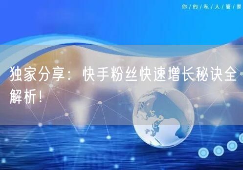 独家分享：快手粉丝快速增长秘诀全解析！
