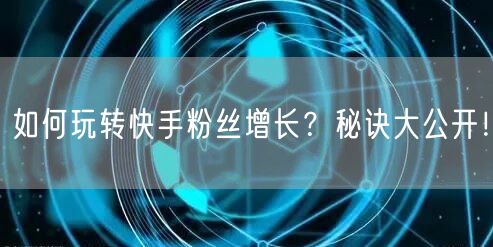 如何玩转快手粉丝增长？秘诀大公开！