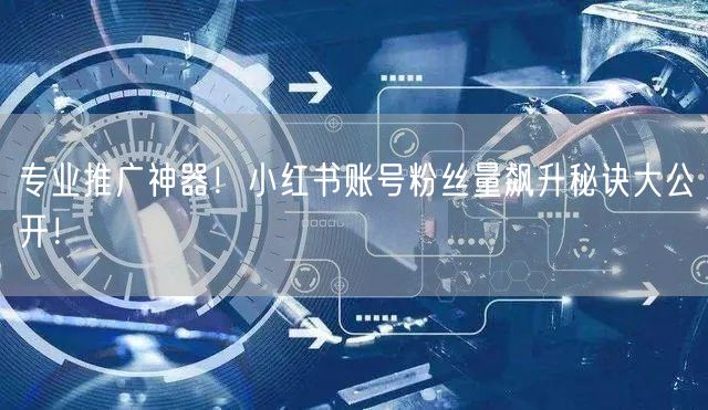 专业推广神器！小红书账号粉丝量飙升秘诀大公开！
