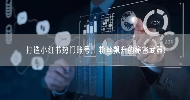 打造小红书热门账号，粉丝飙升的秘密武器！
