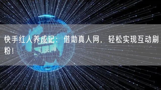快手红人养成记：借助真人网，轻松实现互动刷粉！