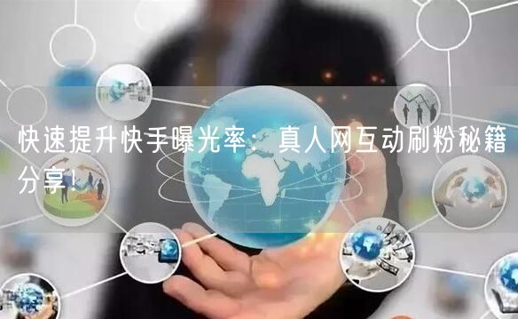 快速提升快手曝光率：真人网互动刷粉秘籍分享！