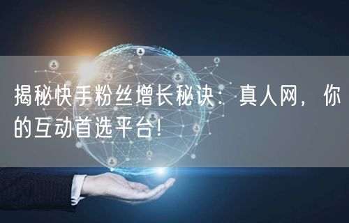 揭秘快手粉丝增长秘诀：真人网，你的互动首选平台！