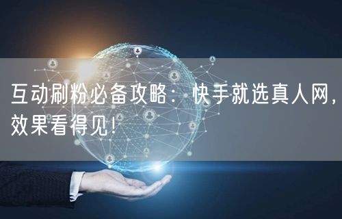 互动刷粉必备攻略：快手就选真人网，效果看得见！
