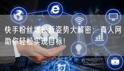 快手粉丝增长新姿势大解密：真人网助你轻松实现目标！