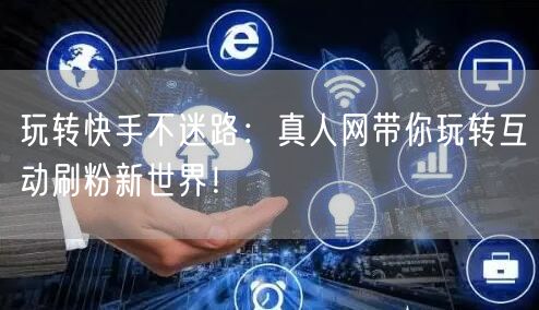 玩转快手不迷路：真人网带你玩转互动刷粉新世界！