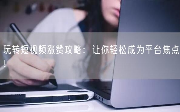 玩转短视频涨赞攻略：让你轻松成为平台焦点！