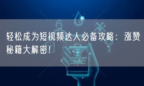 轻松成为短视频达人必备攻略：涨赞秘籍大解密！