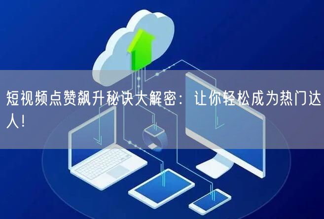 短视频点赞飙升秘诀大解密：让你轻松成为热门达人！