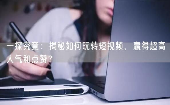 一探究竟：揭秘如何玩转短视频，赢得超高人气和点赞？