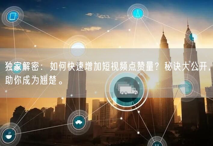 独家解密：如何快速增加短视频点赞量？秘诀大公开，助你成为翘楚。