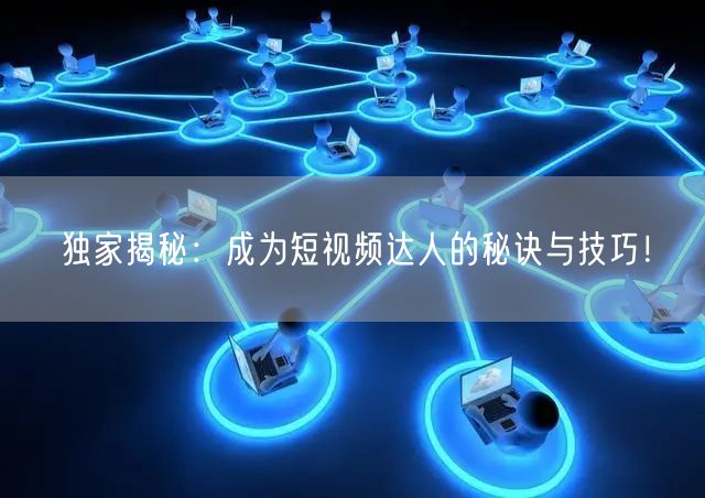 独家揭秘：成为短视频达人的秘诀与技巧！