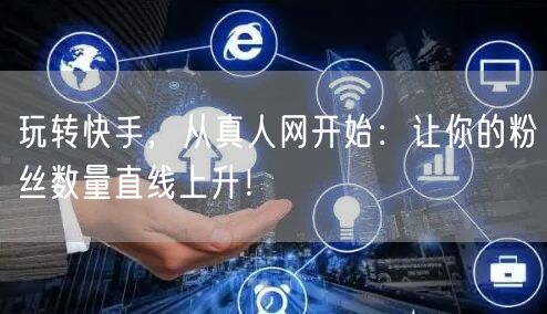 玩转快手，从真人网开始：让你的粉丝数量直线上升！