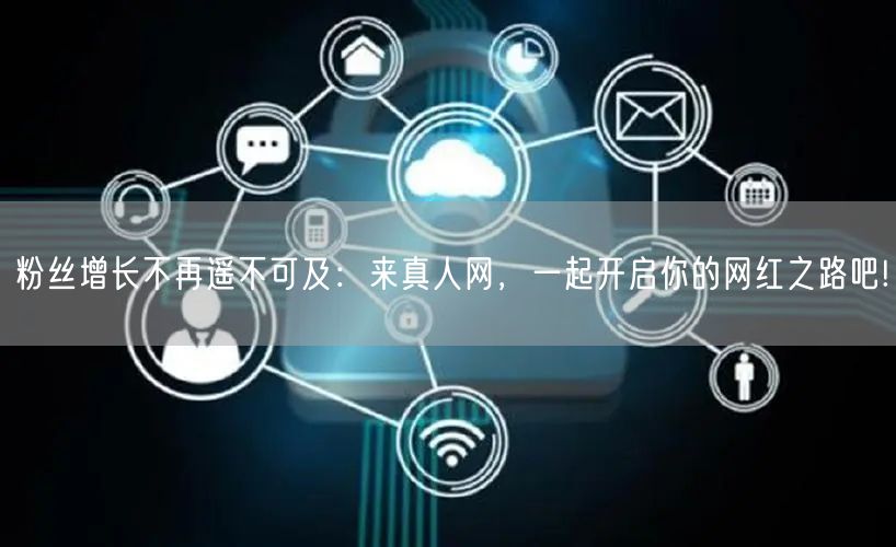 粉丝增长不再遥不可及：来真人网，一起开启你的网红之路吧!