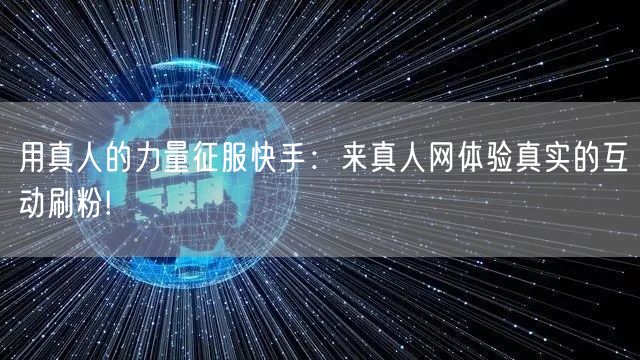 用真人的力量征服快手：来真人网体验真实的互动刷粉!