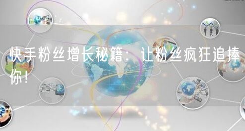 快手粉丝增长秘籍：让粉丝疯狂追捧你！