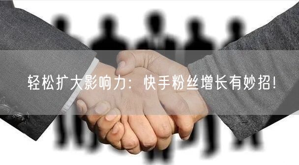 轻松扩大影响力：快手粉丝增长有妙招！