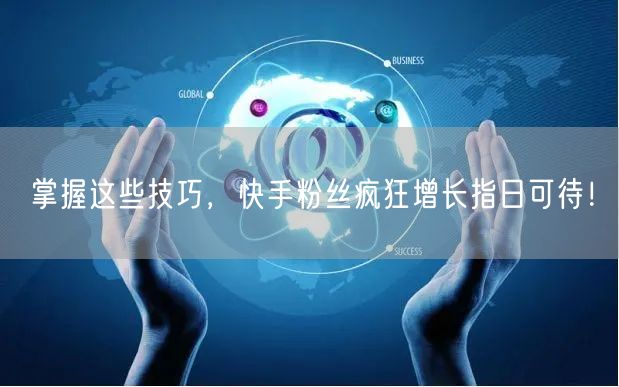掌握这些技巧，快手粉丝疯狂增长指日可待！