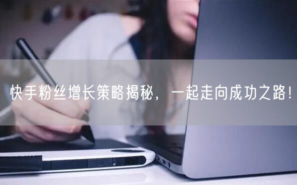 快手粉丝增长策略揭秘，一起走向成功之路！