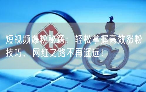 短视频爆粉秘籍：轻松掌握高效涨粉技巧，网红之路不再遥远！