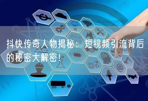 抖快传奇人物揭秘：短视频引流背后的秘密大解密！