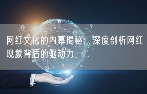 网红文化的内幕揭秘：深度剖析网红现象背后的驱动力
