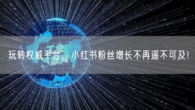 玩转权威平台，小红书粉丝增长不再遥不可及！