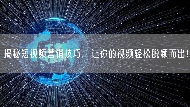 揭秘短视频营销技巧，让你的视频轻松脱颖而出！