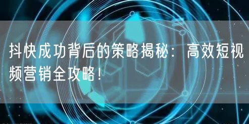 抖快成功背后的策略揭秘：高效短视频营销全攻略！