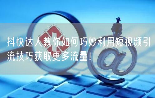 抖快达人教你如何巧妙利用短视频引流技巧获取更多流量！