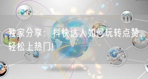 独家分享：抖快达人如何玩转点赞，轻松上热门!