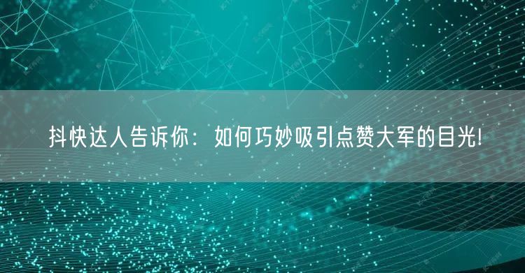 抖快达人告诉你：如何巧妙吸引点赞大军的目光!