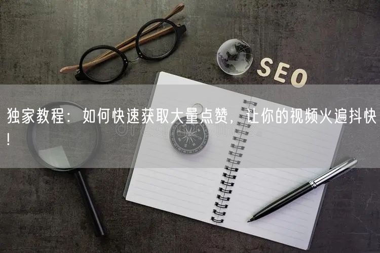 独家教程：如何快速获取大量点赞，让你的视频火遍抖快!