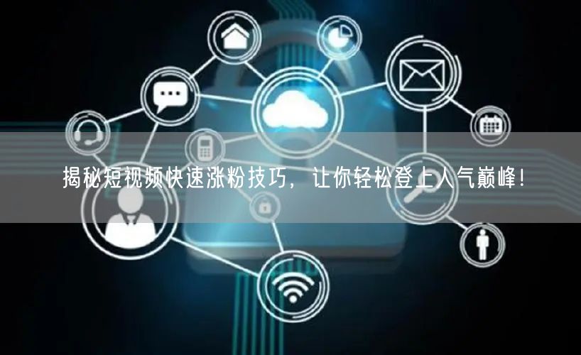 揭秘短视频快速涨粉技巧，让你轻松登上人气巅峰！
