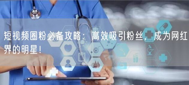 短视频圈粉必备攻略：高效吸引粉丝，成为网红界的明星！