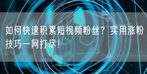 如何快速积累短视频粉丝？实用涨粉技巧一网打尽！