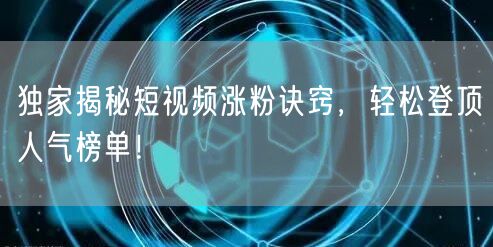 独家揭秘短视频涨粉诀窍，轻松登顶人气榜单！