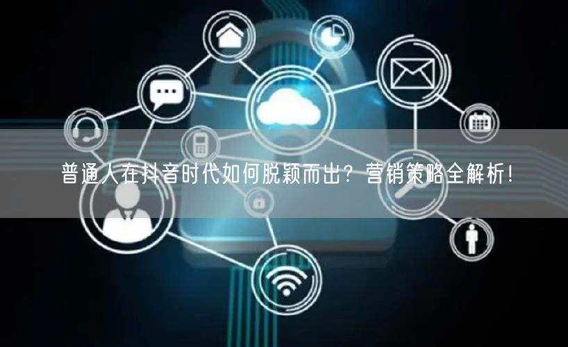 普通人在抖音时代如何脱颖而出？营销策略全解析！