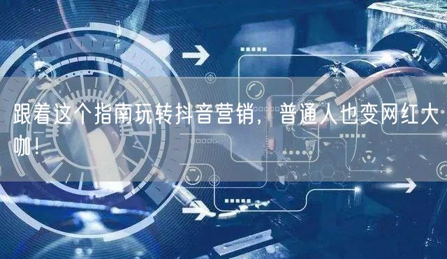 跟着这个指南玩转抖音营销，普通人也变网红大咖！