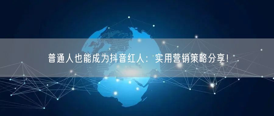 普通人也能成为抖音红人：实用营销策略分享！