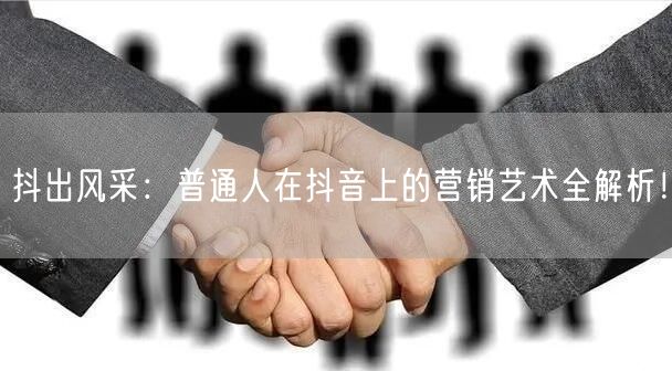 抖出风采：普通人在抖音上的营销艺术全解析！