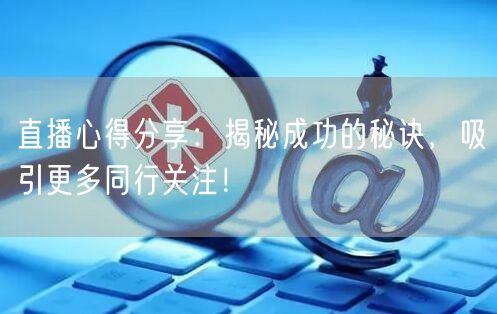直播心得分享：揭秘成功的秘诀，吸引更多同行关注！