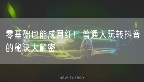 零基础也能成网红！普通人玩转抖音的秘诀大解密