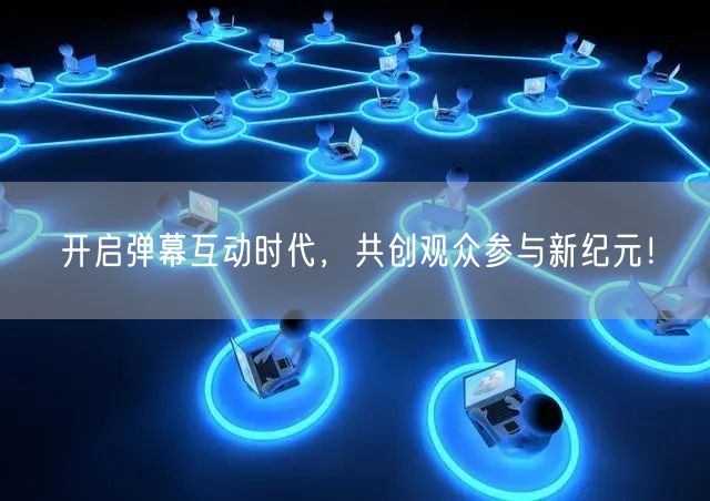 开启弹幕互动时代，共创观众参与新纪元！