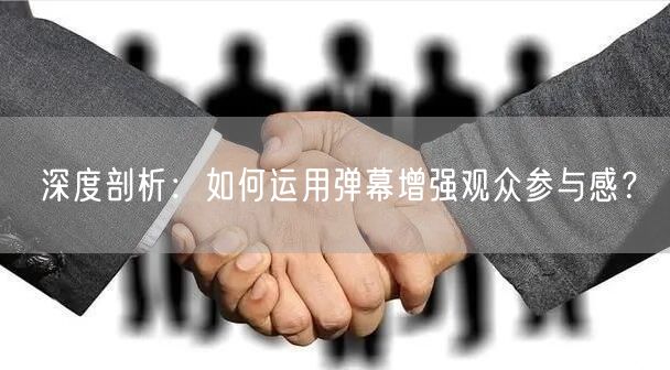 深度剖析：如何运用弹幕增强观众参与感？